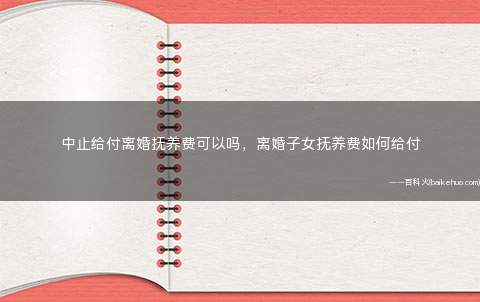 中止给付离婚抚养费可以吗,离婚子女抚养费如何给付