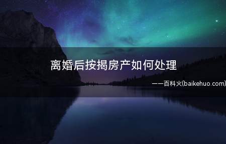 离婚后按揭房产如何处理 离婚后房产过户怎么办手续(离婚后案件房产如何处理)