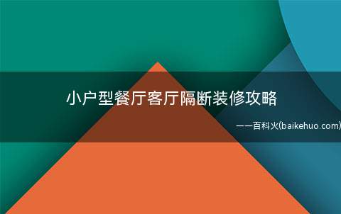 小户型餐厅客厅隔断装修攻略(如何让家庭装修的符合自己的风格又随从时尚潮流)