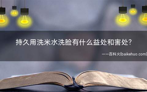 持久用洗米水洗脸有什么益处和害处(持久用淘米水洗脸的益处)