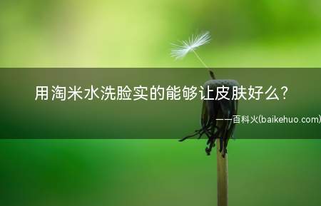 用淘米水洗脸实的能够让皮肤好么(美肤用洗米水完成!可间接拿来洗脸啰!)