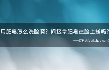 用肥皂怎么洗脸啊？间接拿肥皂往脸上搓吗？