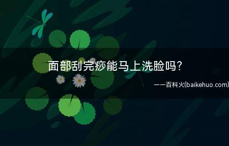 面部刮完痧能马上洗脸吗(面部刮痧完能马上洗脸么)