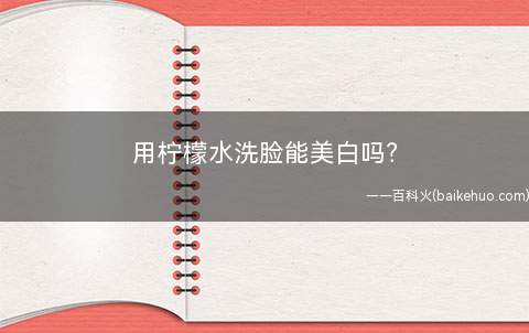 用柠檬水洗脸能美白吗(用柠檬水能美白吗)