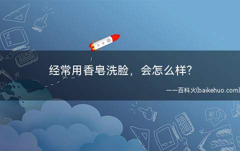 经常用香皂洗脸,会怎么样(选择香皂洗脸的四大留意)