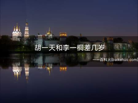胡一天和李一桐差几岁(李一桐比胡一天大3岁3个月)