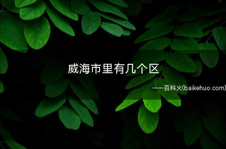 威海市里有几个区(威海的市花和市树有什么区别)