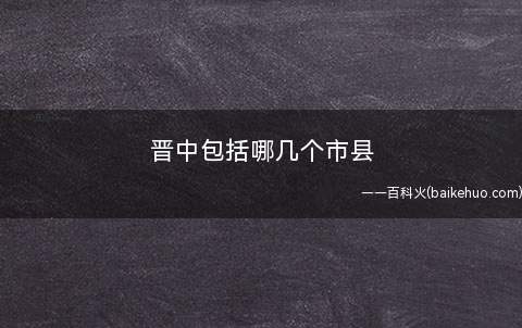 晋中包括哪几个市县(晋中市位于山西省中部偏东,地理坐标为东经11°25—114°)