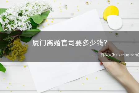 厦门离婚官司要多少钱 如何准确计算诉讼费