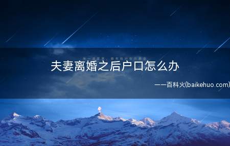 夫妻离婚之后户口怎么办(离婚后如何办理户口迁移手续)