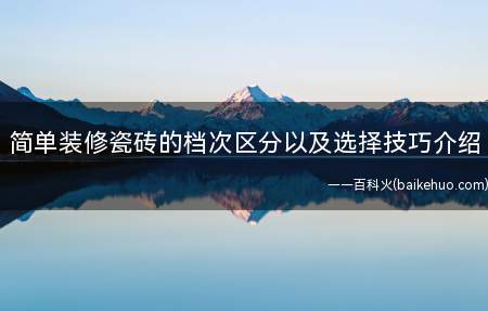 简单装修瓷砖的档次区分以及选择技巧介绍(家庭装修中瓷砖是不可缺少的材料,选购什么价位的瓷砖)