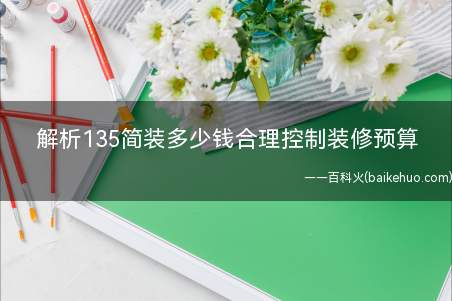 解析135简装多少钱合理控制装修预算(135简装多少钱 合理控制装修预算)