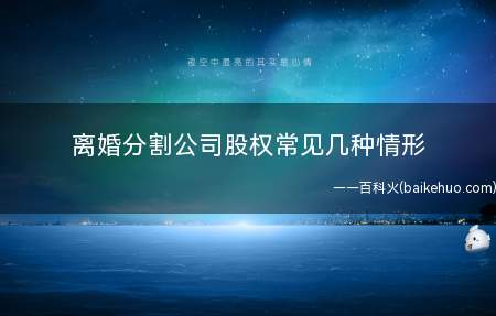 离婚分割公司股权常见几种情形(公司股权分割也是当前离婚案件中的难点)