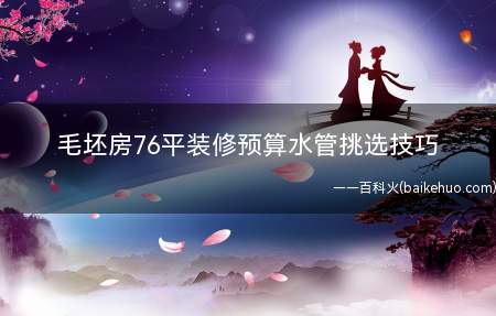 毛坯房76平装修预算水管挑选技巧(毛坯房76平装修预算 水管挑选技巧)