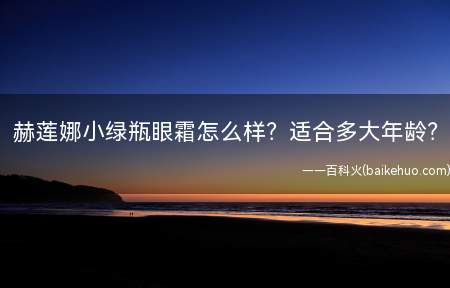 赫莲娜小绿瓶眼霜怎么样适合多大年龄(赫莲娜小绿瓶眼霜怎么样 适合多大年龄)