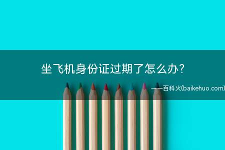 坐飞机身份证过期了怎么办(遇到身份证过期怎么办)