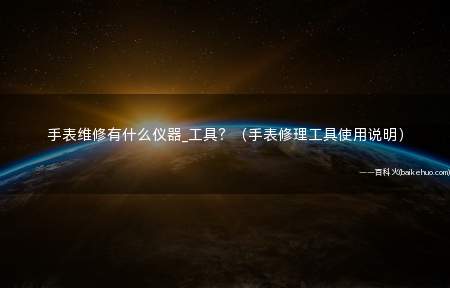 手表维修有什么仪器_工具?(手表修理工具使用说明)