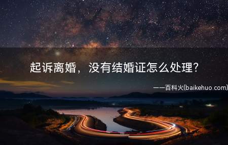 起诉离婚,没有结婚证怎么处理(欲离婚的一方应如何证明婚姻关系存在)