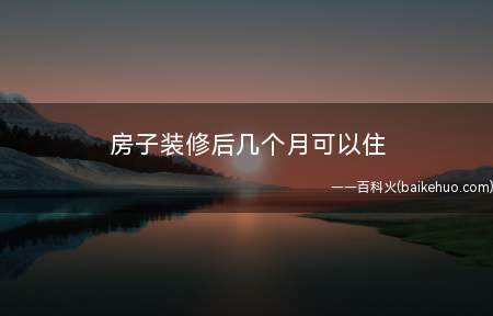 房子装修后几个月可以住(如果通风条件好的话,装修材料又是环保材料的房子,这种情况3个)