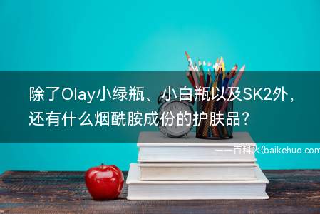 除了Olay小绿瓶、小白瓶以及SK2外,还有什么烟酰胺成份的护肤品?