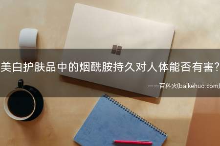 美白护肤品中的烟酰胺持久对人体能否有害?