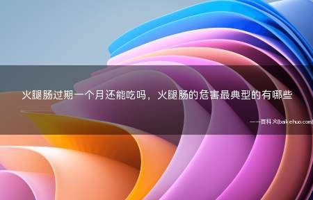 火腿肠过期一个月还能吃吗,火腿肠的危害最典型的有哪些