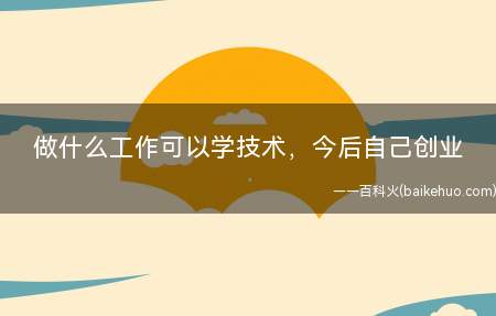 做什么工作可以学技术,今后自己创业(只要是自己喜欢的专业,都有技术可学)