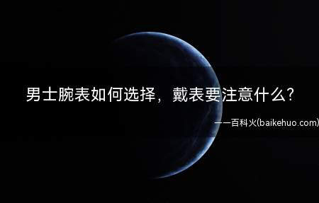 男士腕表如何选择,戴表要注意什么(男士腕表如何选择男士戴表要注意什么)