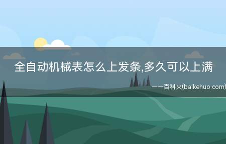 全自动机械表怎么上发条,多久可以上满(自动机械表机芯是在一般手拨上链表的基础上再加上一个自动部件)