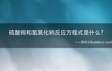 硫酸铜和氢氧化钠反应方程式是什么(硫酸铜与氢氧化钠的化学反应方程式)