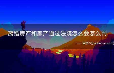 离婚房产和家产通过法院怎么会怎么判