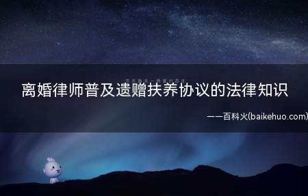 离婚律师普及遗赠扶养协议的法律知识(遗赠扶养协议是一种平等、有偿和互为权利义务关系的民事法律关系)