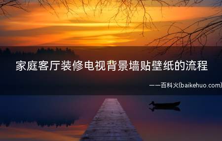 家庭客厅装修电视背景墙贴壁纸的流程(家庭客厅装修应该注意什么)