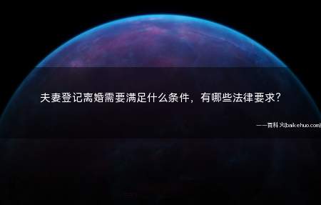 夫妻登记离婚需要满足什么条件,有哪些法律要求?