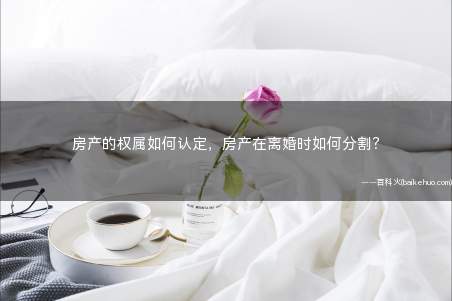 房产的权属如何认定,房产在离婚时如何分割?