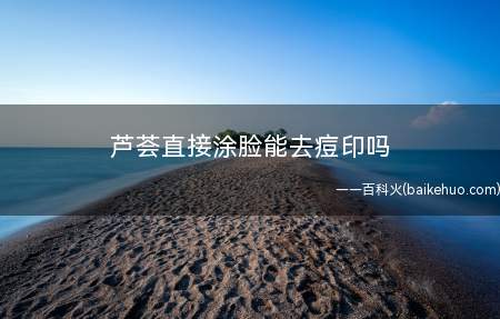 芦荟直接涂脸能去痘印吗 芦荟怎么用可以去痘痘和痘印(芦荟怎么用可以去痘痘和痘印)