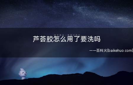 芦荟胶怎么用了要洗吗 芦荟胶可以祛痘吗(芦荟胶怎么用了要洗吗)