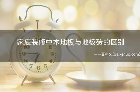 家庭装修中木地板与地板砖的区别(木地板与地板砖的区别以及)