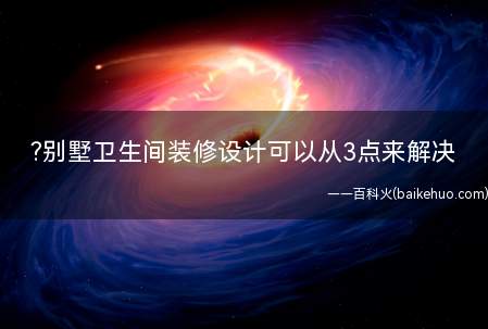 别墅卫生间装修设计可以从3点来解决