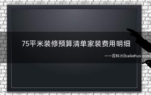 75平米装修预算清单家装费用明细(75平米装修预算清单 家装费用明细)