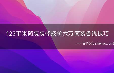 123平米简装装修报价六万简装省钱技巧(123平米简装装修多少钱六万简装省钱技巧)