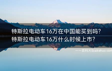 特斯拉电动车16万在中国能买到吗?特斯拉电动车16万什么时候上市?