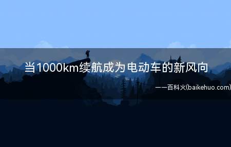 当1000km续航成为电动车的新风向 如果电动车续航1000公里(***续航的电动车离我们到底还有多远)
