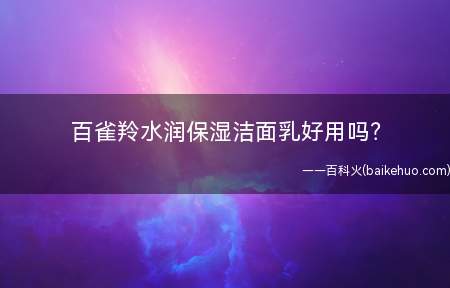 百雀羚水润保湿洁面乳好用吗(差别肤量该怎么选择洁面乳呢)