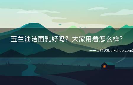 玉兰油洁面乳好吗大家用着怎么样(玉兰油洁面乳好吗 洁面后配合使用健康美白系列效果更佳)