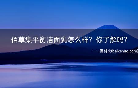佰草集平衡洁面乳怎么样你了解吗(佰草集平衡洁面乳,清新淡雅的包装,以白色为主,嫩绿色的团花典)