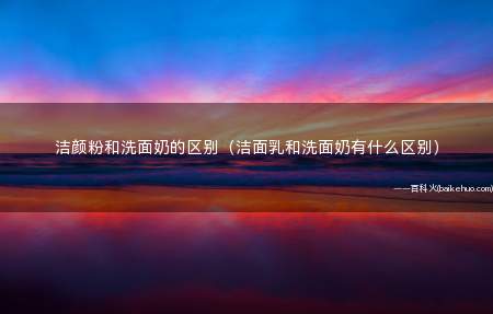 洁颜粉和洗面奶的区别（洁面乳和洗面奶有什么区别）