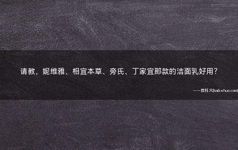 请教，妮维雅、相宜本草、旁氏、丁家宜那款的洁面乳好用？