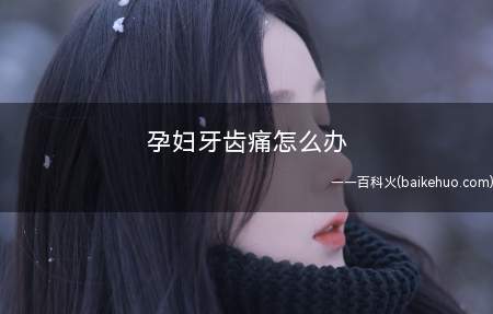 孕妇牙齿痛怎么办