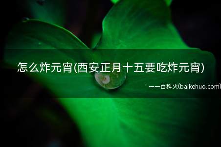 怎么炸元宵(西安正月十五要吃炸元宵)(农历正月十五,南北都有吃元宵的习俗,南方叫饺子,北方叫元宵)
